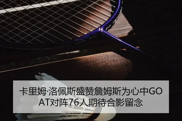 卡里姆·洛佩斯盛赞詹姆斯为心中GOAT对阵76人期待合影留念