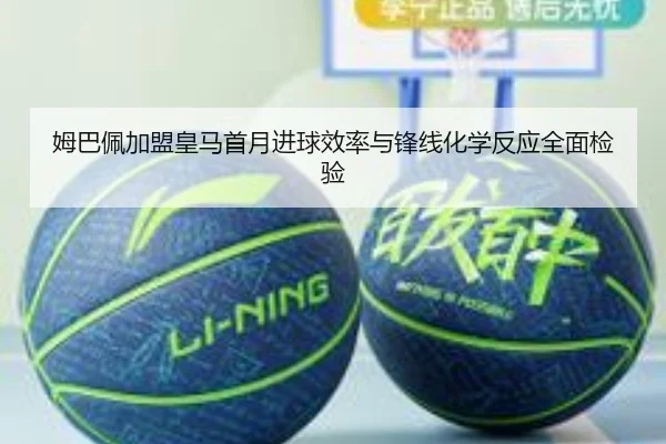 姆巴佩加盟皇马首月进球效率与锋线化学反应全面检验